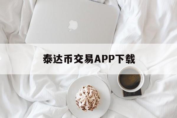 泰达币交易APP下载(泰达币交易所app下载安装最新版)